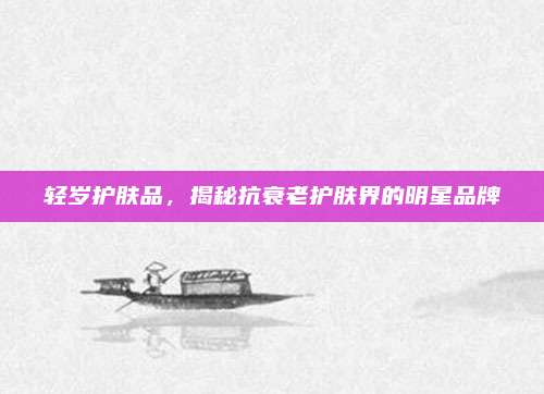 轻岁护肤品，揭秘抗衰老护肤界的明星品牌