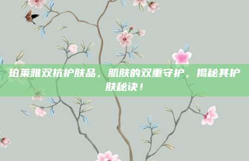 珀莱雅双抗护肤品，肌肤的双重守护，揭秘其护肤秘诀！