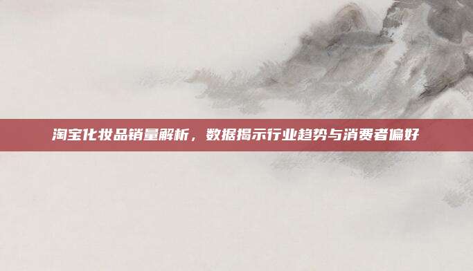 淘宝化妆品销量解析，数据揭示行业趋势与消费者偏好