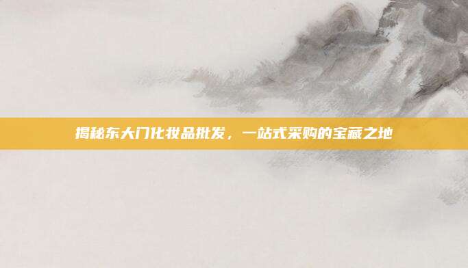 揭秘东大门化妆品批发，一站式采购的宝藏之地