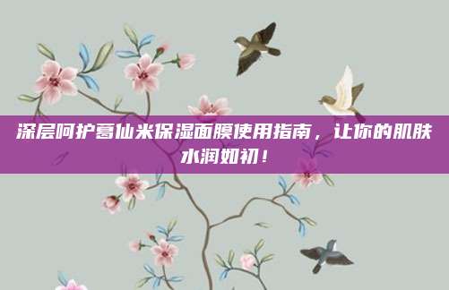 深层呵护葛仙米保湿面膜使用指南，让你的肌肤水润如初！