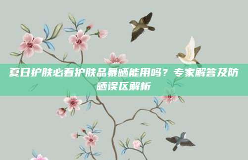 夏日护肤必看护肤品暴晒能用吗？专家解答及防晒误区解析