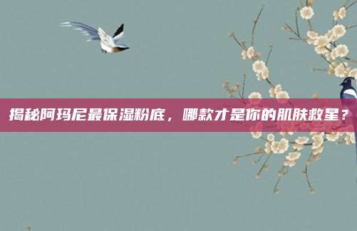 揭秘阿玛尼最保湿粉底，哪款才是你的肌肤救星？