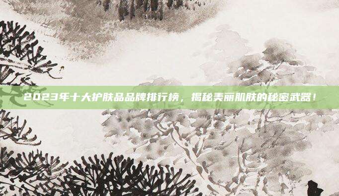 2023年十大护肤品品牌排行榜，揭秘美丽肌肤的秘密武器！