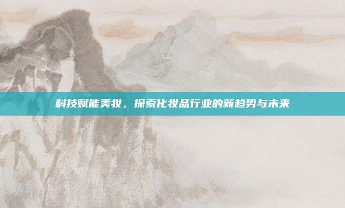 科技赋能美妆，探索化妆品行业的新趋势与未来