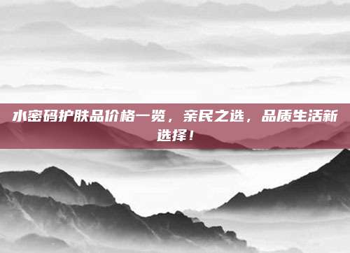 水密码护肤品价格一览，亲民之选，品质生活新选择！