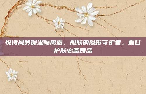 悦诗风吟保湿隔离霜，肌肤的隐形守护者，夏日护肤必备良品