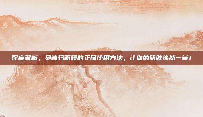 深度解析，贝德玛面膜的正确使用方法，让你的肌肤焕然一新！