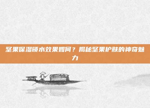 坚果保湿锁水效果如何？揭秘坚果护肤的神奇魅力