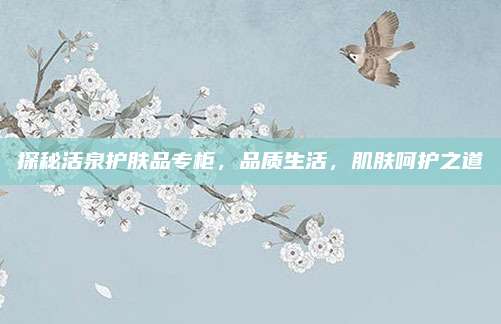 探秘活泉护肤品专柜，品质生活，肌肤呵护之道
