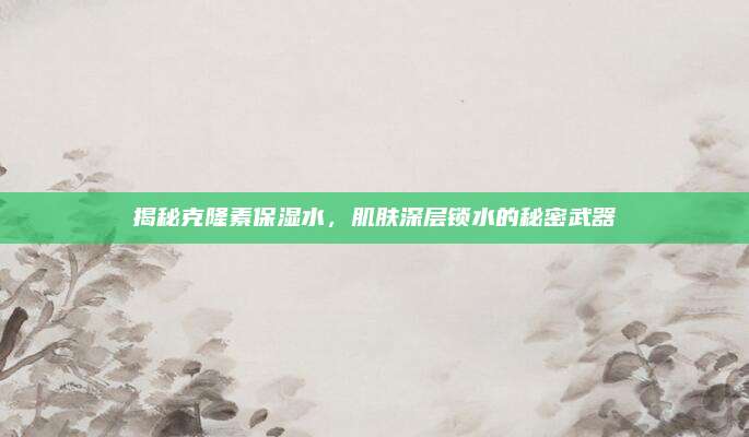 揭秘克隆素保湿水，肌肤深层锁水的秘密武器