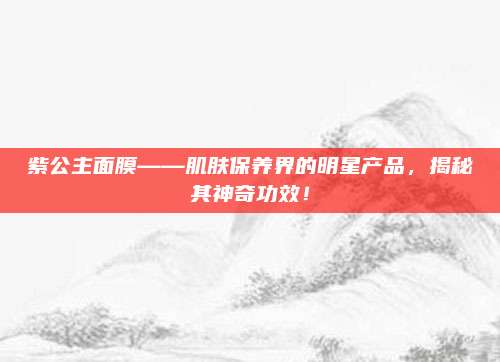 紫公主面膜——肌肤保养界的明星产品，揭秘其神奇功效！