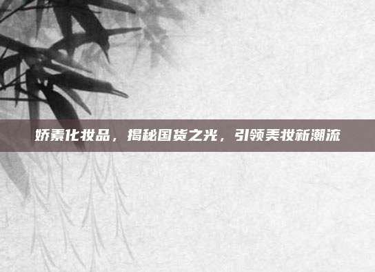 娇素化妆品，揭秘国货之光，引领美妆新潮流