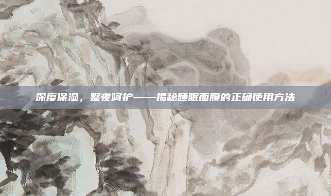 深度保湿，整夜呵护——揭秘睡眠面膜的正确使用方法