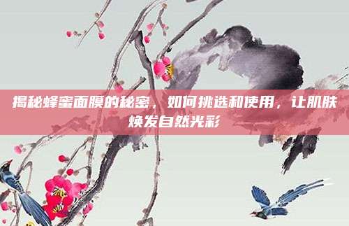 揭秘蜂蜜面膜的秘密，如何挑选和使用，让肌肤焕发自然光彩