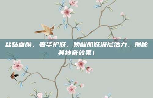 丝钻面膜，奢华护肤，唤醒肌肤深层活力，揭秘其神奇效果！