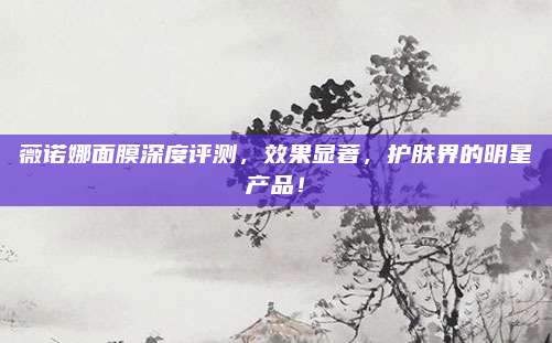 薇诺娜面膜深度评测，效果显著，护肤界的明星产品！