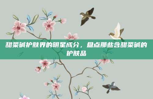 甜菜碱护肤界的明星成分，盘点那些含甜菜碱的护肤品