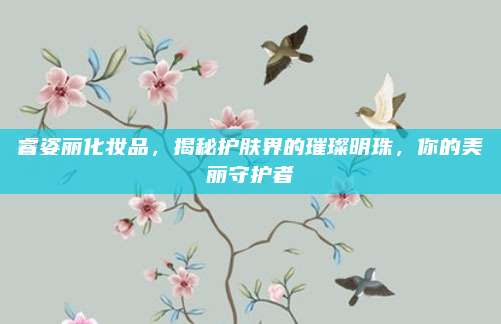 睿姿丽化妆品，揭秘护肤界的璀璨明珠，你的美丽守护者