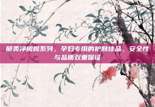 郁美净橄榄系列，孕妇专用的护肤佳品，安全性与品质双重保证