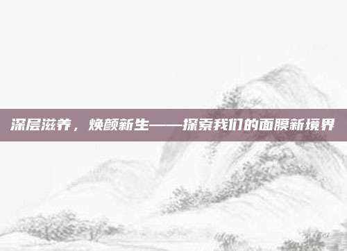 深层滋养,焕颜新生——探索我们的面膜新境界