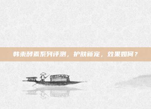 韩束酵素系列评测，护肤新宠，效果如何？