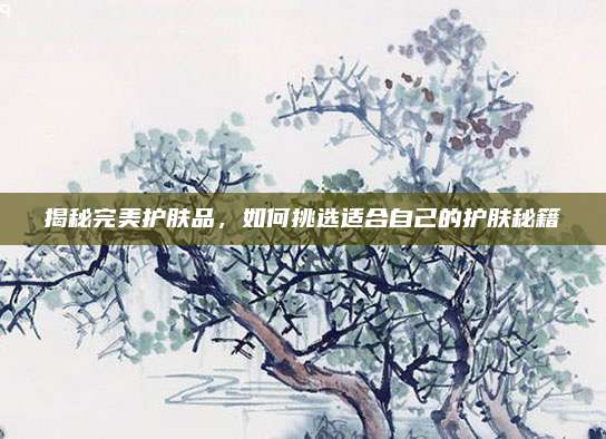 揭秘完美护肤品，如何挑选适合自己的护肤秘籍