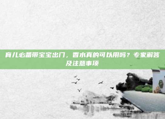 育儿必备带宝宝出门，香水真的可以用吗？专家解答及注意事项
