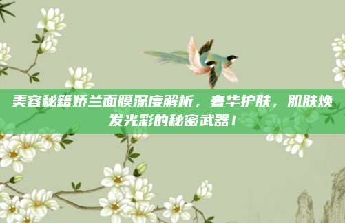美容秘籍娇兰面膜深度解析，奢华护肤，肌肤焕发光彩的秘密武器！