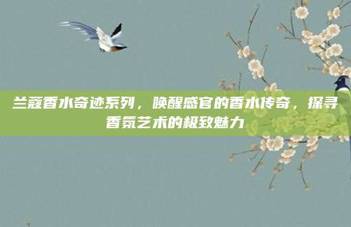 兰蔻香水奇迹系列，唤醒感官的香水传奇，探寻香氛艺术的极致魅力