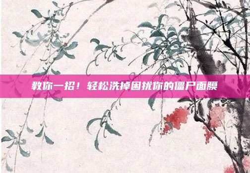 教你一招！轻松洗掉困扰你的僵尸面膜