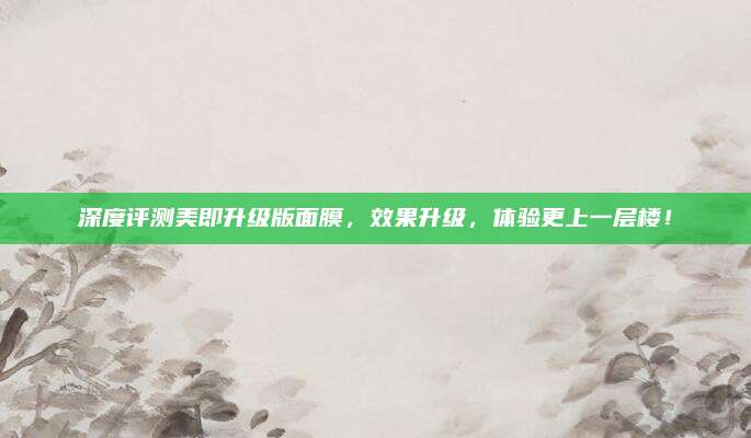 深度评测美即升级版面膜，效果升级，体验更上一层楼！