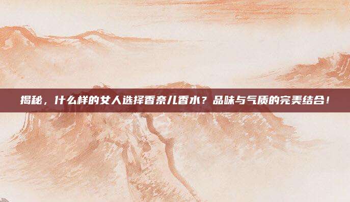 揭秘，什么样的女人选择香奈儿香水？品味与气质的完美结合！