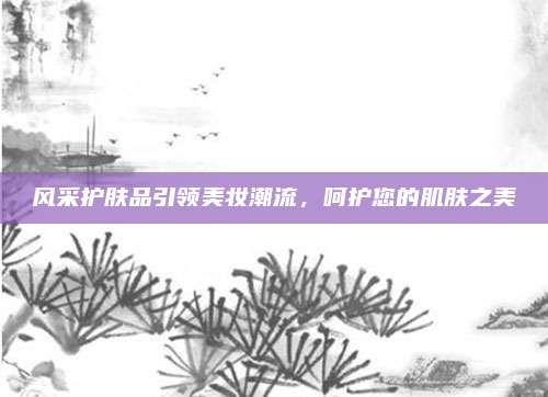 风采护肤品引领美妆潮流，呵护您的肌肤之美