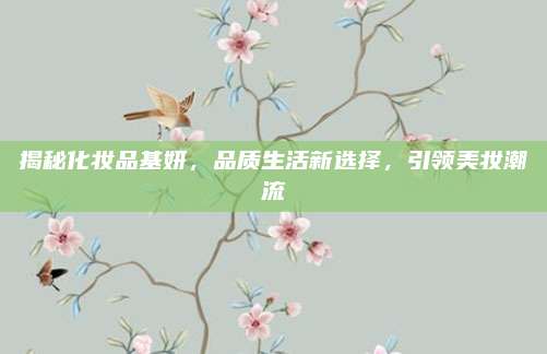 揭秘化妆品基妍，品质生活新选择，引领美妆潮流