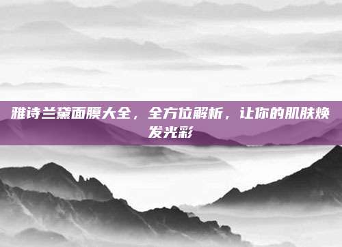 雅诗兰黛面膜大全，全方位解析，让你的肌肤焕发光彩