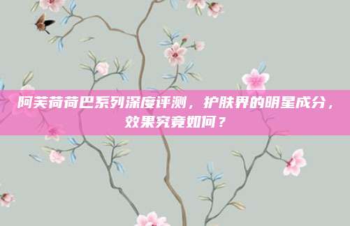 阿芙荷荷巴系列深度评测，护肤界的明星成分，效果究竟如何？