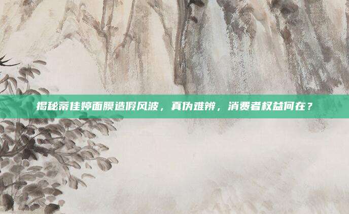 揭秘蒂佳婷面膜造假风波，真伪难辨，消费者权益何在？