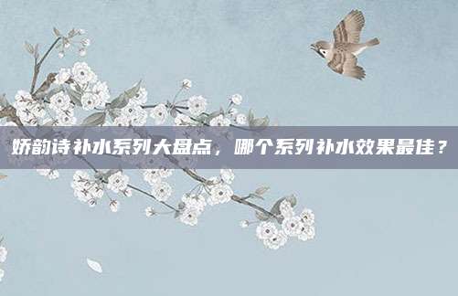 娇韵诗补水系列大盘点，哪个系列补水效果最佳？