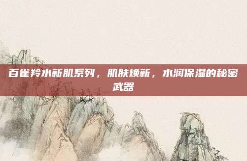 百雀羚水新肌系列，肌肤焕新，水润保湿的秘密武器