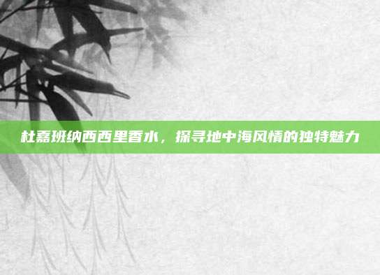 杜嘉班纳西西里香水，探寻地中海风情的独特魅力