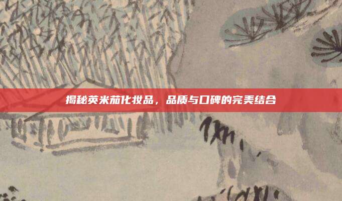 揭秘英米茄化妆品,品质与口碑的完美结合
