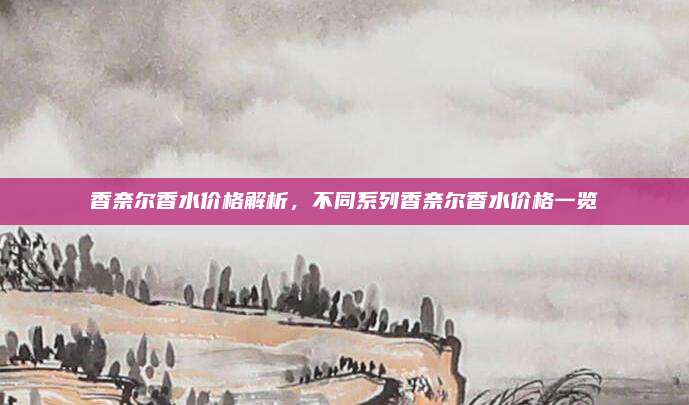 香奈尔香水价格解析,不同系列香奈尔香水价格一览