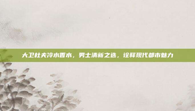 大卫杜夫冷水香水,男士清新之选,诠释现代都市魅力