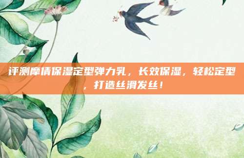 评测摩倩保湿定型弹力乳,长效保湿,轻松定型,打造丝滑发丝!