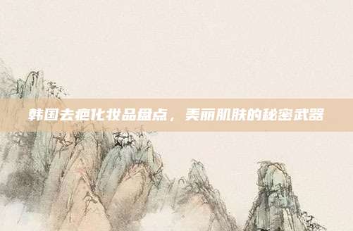 韩国去疤化妆品盘点,美丽肌肤的秘密武器
