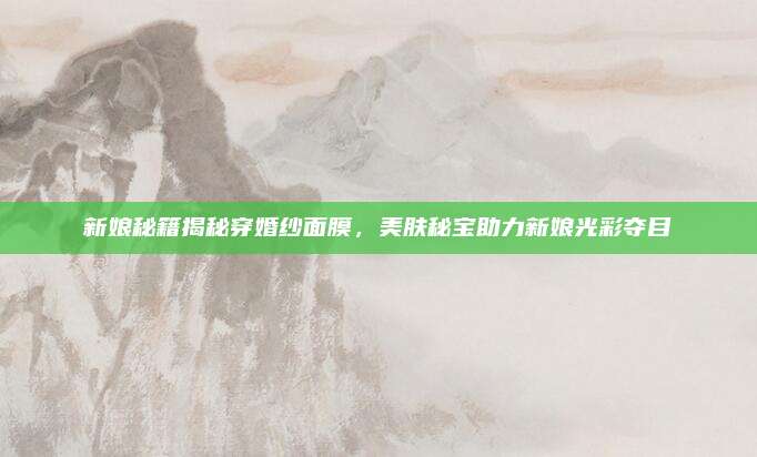 新娘秘籍揭秘穿婚纱面膜，美肤秘宝助力新娘光彩夺目