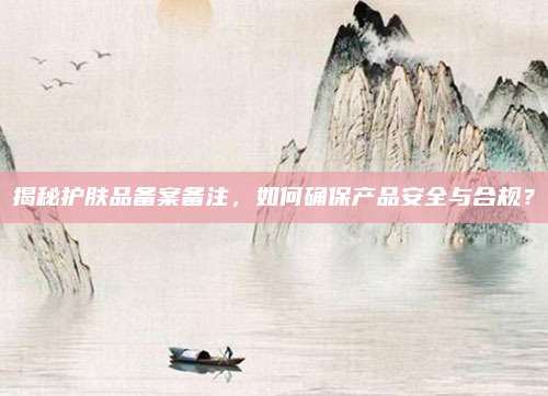 揭秘护肤品备案备注，如何确保产品安全与合规？
