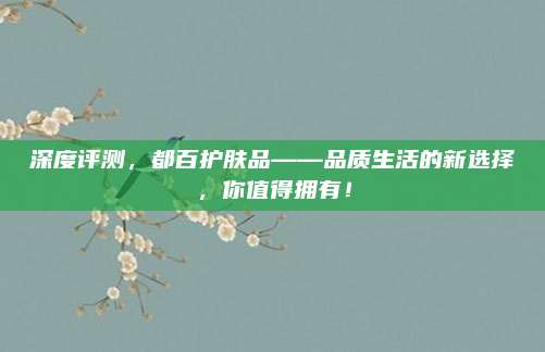 深度评测，都百护肤品——品质生活的新选择，你值得拥有！