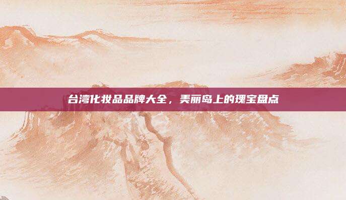 台湾化妆品品牌大全，美丽岛上的瑰宝盘点